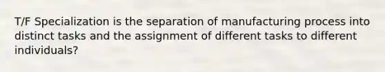 T/F Specialization is the separation of manufacturing process into distinct tasks and the assignment of different tasks to different individuals?