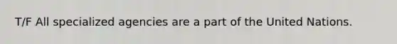 T/F All specialized agencies are a part of the United Nations.