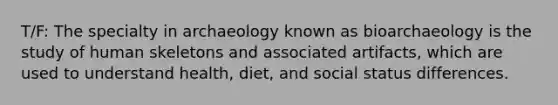 T/F: The specialty in archaeology known as bioarchaeology is the study of human skeletons and associated artifacts, which are used to understand health, diet, and social status differences.