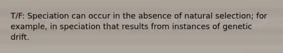 T/F: Speciation can occur in the absence of natural selection; for example, in speciation that results from instances of genetic drift.