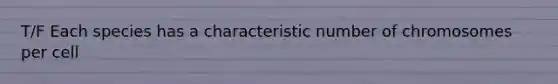 T/F Each species has a characteristic number of chromosomes per cell