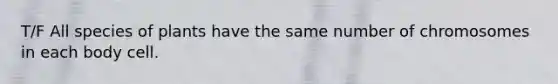 T/F All species of plants have the same number of chromosomes in each body cell.