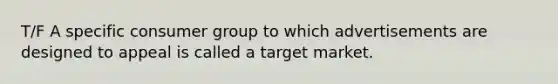 T/F A specific consumer group to which advertisements are designed to appeal is called a target market.