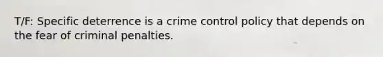 T/F: Specific deterrence is a crime control policy that depends on the fear of criminal penalties.