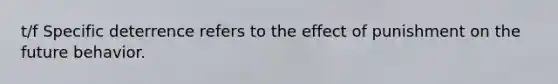 t/f Specific deterrence refers to the effect of punishment on the future behavior.