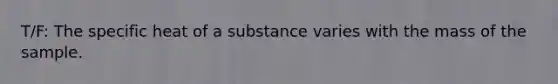 T/F: The specific heat of a substance varies with the mass of the sample.