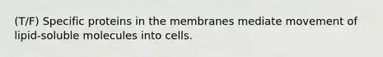 (T/F) Specific proteins in the membranes mediate movement of lipid-soluble molecules into cells.