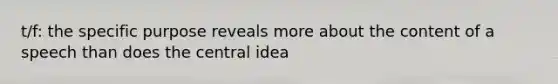 t/f: the specific purpose reveals more about the content of a speech than does the central idea