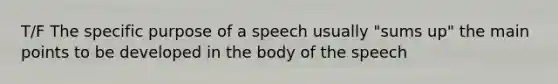 T/F The specific purpose of a speech usually "sums up" the main points to be developed in the body of the speech