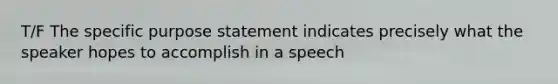 T/F The specific purpose statement indicates precisely what the speaker hopes to accomplish in a speech