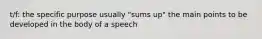 t/f: the specific purpose usually "sums up" the main points to be developed in the body of a speech