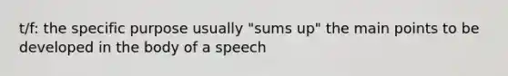 t/f: the specific purpose usually "sums up" the main points to be developed in the body of a speech