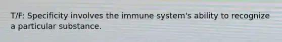 T/F: Specificity involves the immune system's ability to recognize a particular substance.