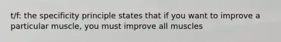 t/f: the specificity principle states that if you want to improve a particular muscle, you must improve all muscles