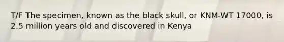 T/F The specimen, known as the black skull, or KNM-WT 17000, is 2.5 million years old and discovered in Kenya