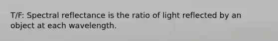 T/F: Spectral reflectance is the ratio of light reflected by an object at each wavelength.