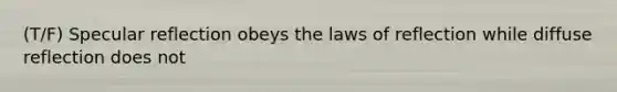 (T/F) Specular reflection obeys the laws of reflection while diffuse reflection does not