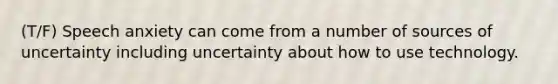 (T/F) Speech anxiety can come from a number of sources of uncertainty including uncertainty about how to use technology.