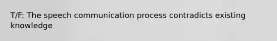 T/F: The speech communication process contradicts existing knowledge