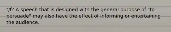 t/f? A speech that is designed with the general purpose of "to persuade" may also have the effect of informing or entertaining the audience.