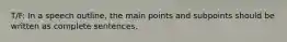 T/F: In a speech outline, the main points and subpoints should be written as complete sentences.