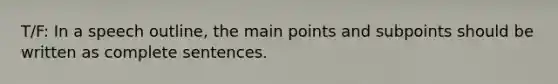 T/F: In a speech outline, the main points and subpoints should be written as complete sentences.