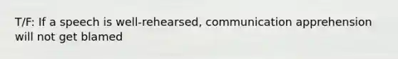 T/F: If a speech is well-rehearsed, communication apprehension will not get blamed