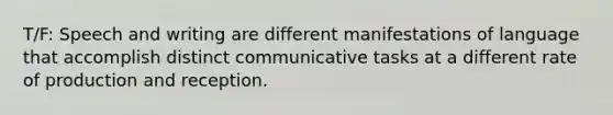 T/F: Speech and writing are different manifestations of language that accomplish distinct communicative tasks at a different rate of production and reception.