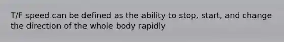 T/F speed can be defined as the ability to stop, start, and change the direction of the whole body rapidly