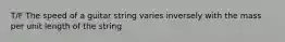 T/F The speed of a guitar string varies inversely with the mass per unit length of the string