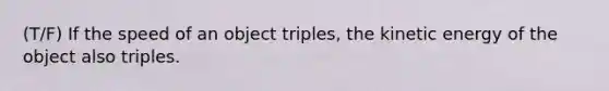 (T/F) If the speed of an object triples, the kinetic energy of the object also triples.