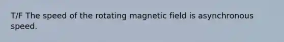 T/F The speed of the rotating magnetic field is asynchronous speed.