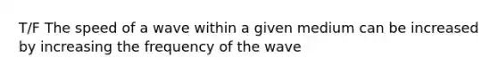 T/F The speed of a wave within a given medium can be increased by increasing the frequency of the wave