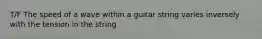 T/F The speed of a wave within a guitar string varies inversely with the tension in the string