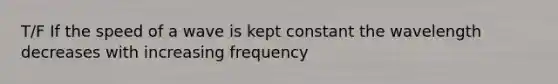 T/F If the speed of a wave is kept constant the wavelength decreases with increasing frequency