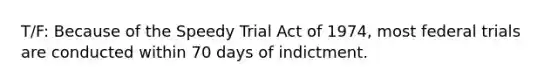 T/F: Because of the Speedy Trial Act of 1974, most federal trials are conducted within 70 days of indictment.