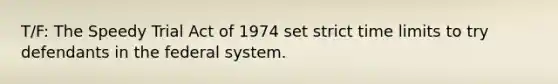 T/F: The Speedy Trial Act of 1974 set strict time limits to try defendants in the federal system.