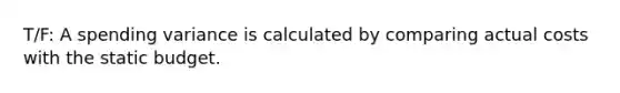 T/F: A spending variance is calculated by comparing actual costs with the static budget.