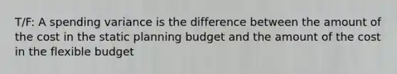 T/F: A spending variance is the difference between the amount of the cost in the static planning budget and the amount of the cost in the flexible budget