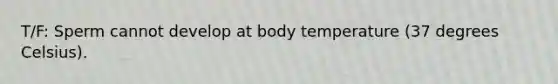 T/F: Sperm cannot develop at body temperature (37 degrees Celsius).