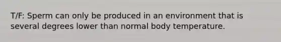 T/F: Sperm can only be produced in an environment that is several degrees lower than normal body temperature.