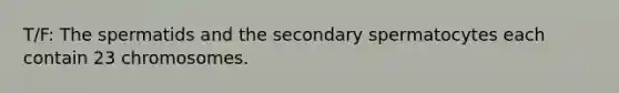 T/F: The spermatids and the secondary spermatocytes each contain 23 chromosomes.