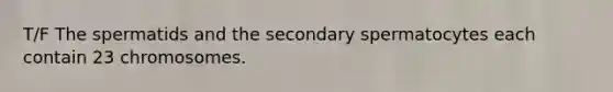 T/F The spermatids and the secondary spermatocytes each contain 23 chromosomes.