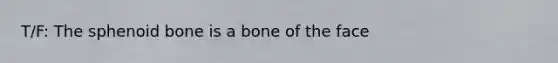 T/F: The sphenoid bone is a bone of the face