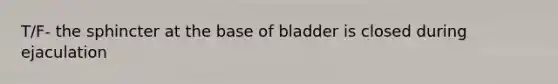 T/F- the sphincter at the base of bladder is closed during ejaculation