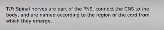 T/F: Spinal nerves are part of the PNS, connect the CNS to the body, and are named according to the region of the cord from which they emerge.