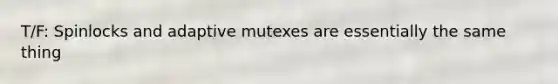 T/F: Spinlocks and adaptive mutexes are essentially the same thing