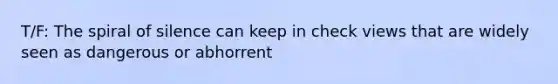 T/F: The spiral of silence can keep in check views that are widely seen as dangerous or abhorrent