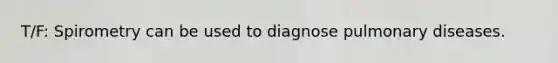 T/F: Spirometry can be used to diagnose pulmonary diseases.