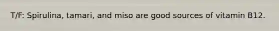 T/F: Spirulina, tamari, and miso are good sources of vitamin B12.